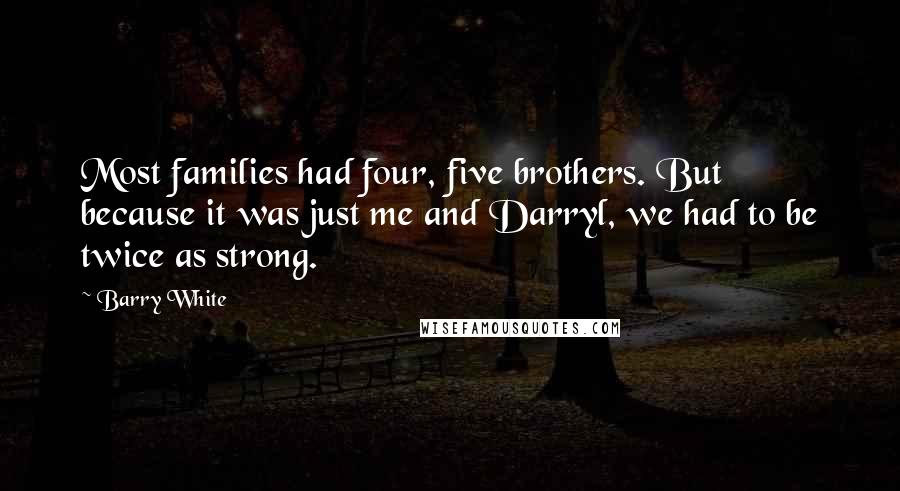 Barry White Quotes: Most families had four, five brothers. But because it was just me and Darryl, we had to be twice as strong.