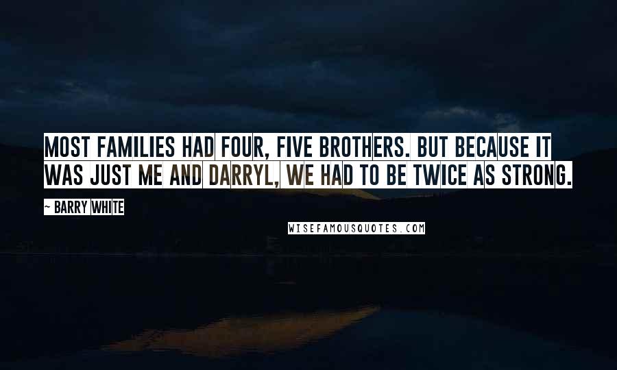 Barry White Quotes: Most families had four, five brothers. But because it was just me and Darryl, we had to be twice as strong.