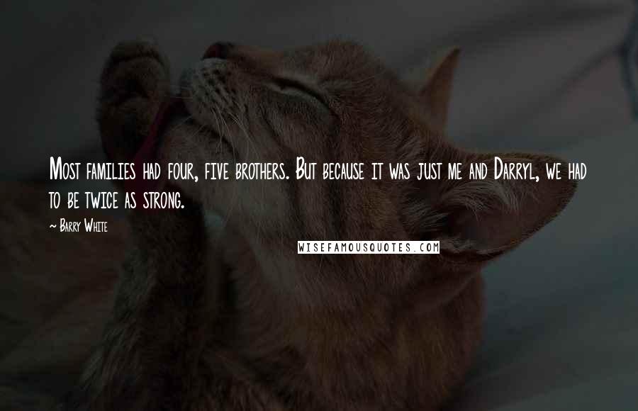 Barry White Quotes: Most families had four, five brothers. But because it was just me and Darryl, we had to be twice as strong.