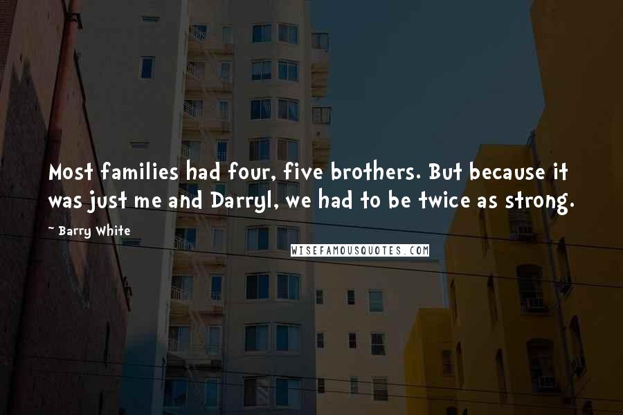 Barry White Quotes: Most families had four, five brothers. But because it was just me and Darryl, we had to be twice as strong.