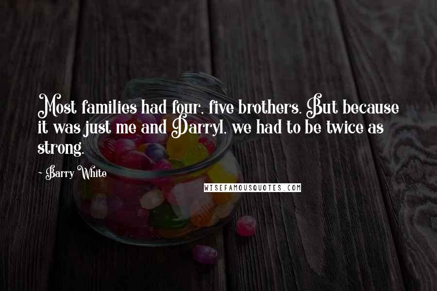 Barry White Quotes: Most families had four, five brothers. But because it was just me and Darryl, we had to be twice as strong.