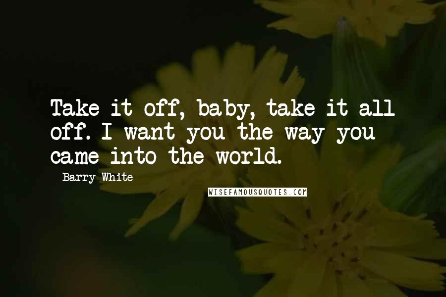 Barry White Quotes: Take it off, baby, take it all off. I want you the way you came into the world.