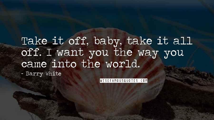 Barry White Quotes: Take it off, baby, take it all off. I want you the way you came into the world.