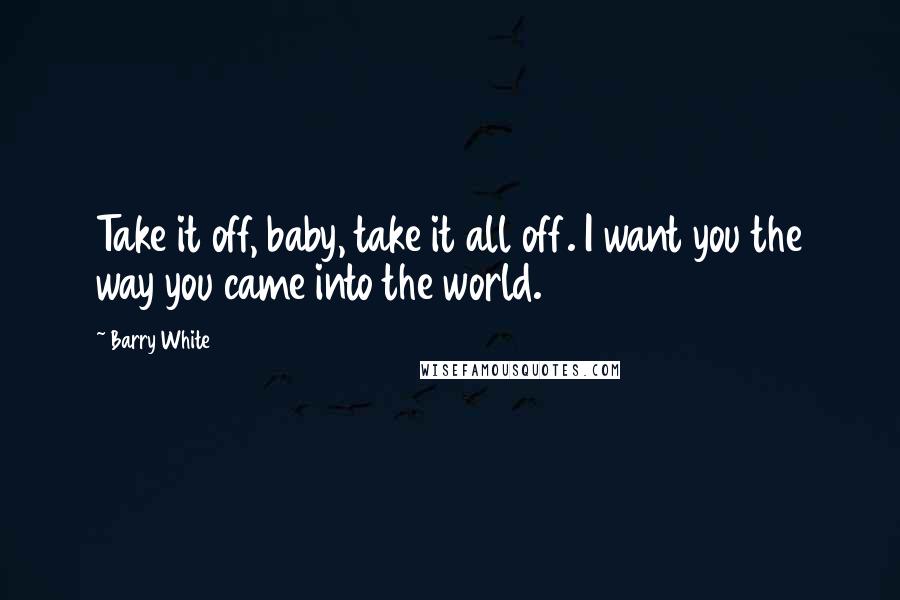 Barry White Quotes: Take it off, baby, take it all off. I want you the way you came into the world.