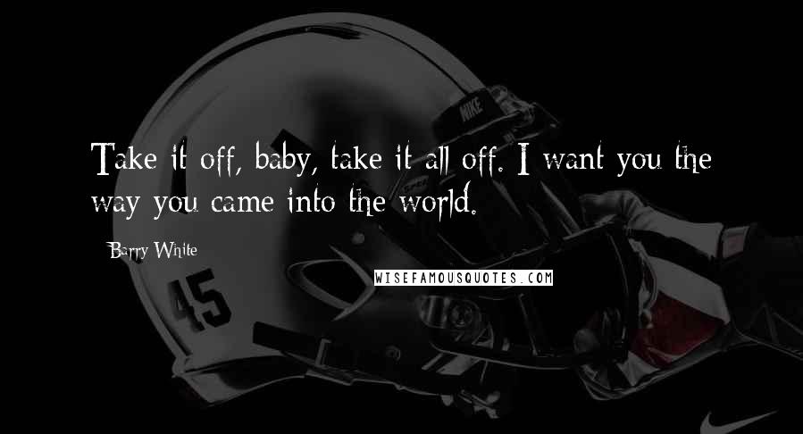 Barry White Quotes: Take it off, baby, take it all off. I want you the way you came into the world.