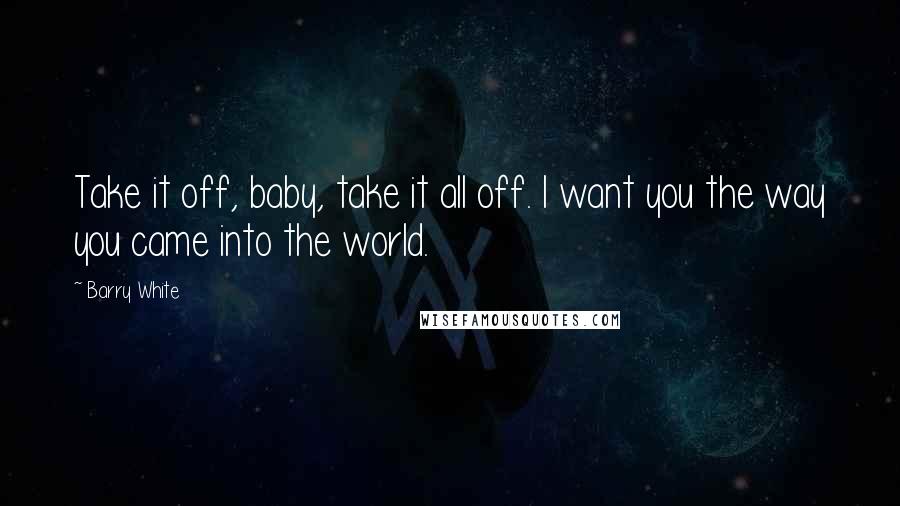 Barry White Quotes: Take it off, baby, take it all off. I want you the way you came into the world.