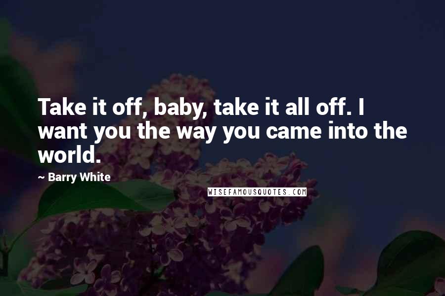 Barry White Quotes: Take it off, baby, take it all off. I want you the way you came into the world.