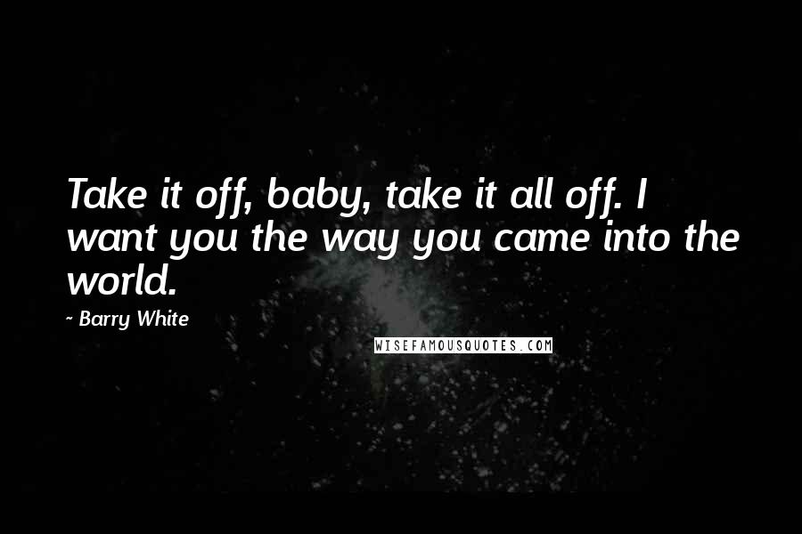 Barry White Quotes: Take it off, baby, take it all off. I want you the way you came into the world.