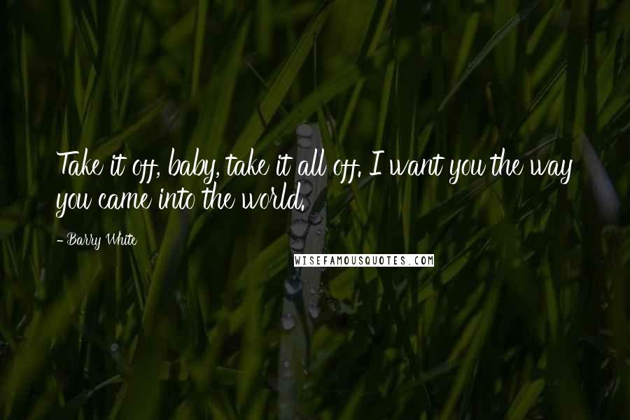 Barry White Quotes: Take it off, baby, take it all off. I want you the way you came into the world.