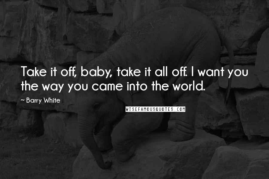 Barry White Quotes: Take it off, baby, take it all off. I want you the way you came into the world.