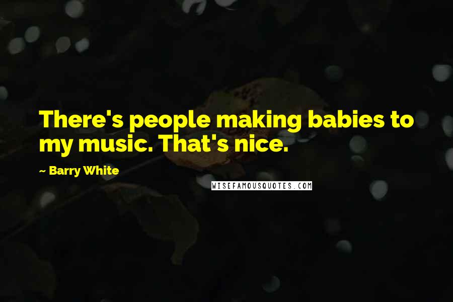 Barry White Quotes: There's people making babies to my music. That's nice.