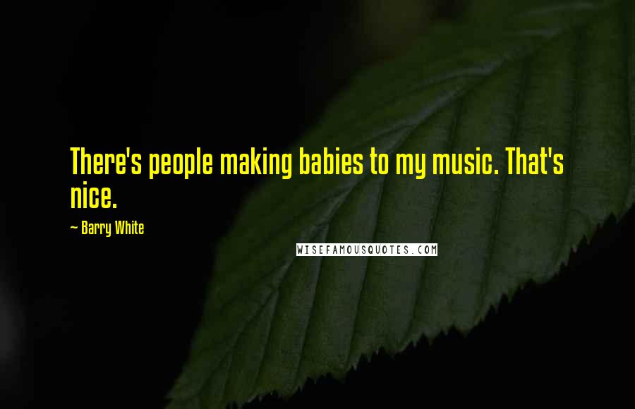 Barry White Quotes: There's people making babies to my music. That's nice.