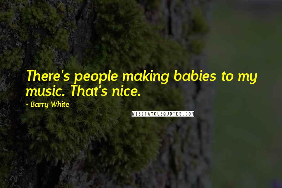 Barry White Quotes: There's people making babies to my music. That's nice.