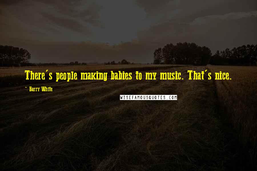 Barry White Quotes: There's people making babies to my music. That's nice.