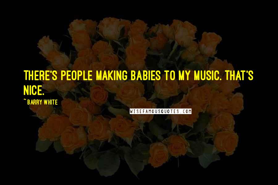 Barry White Quotes: There's people making babies to my music. That's nice.