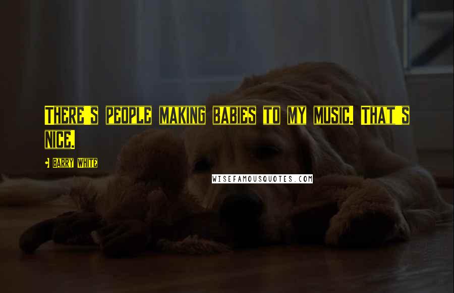 Barry White Quotes: There's people making babies to my music. That's nice.