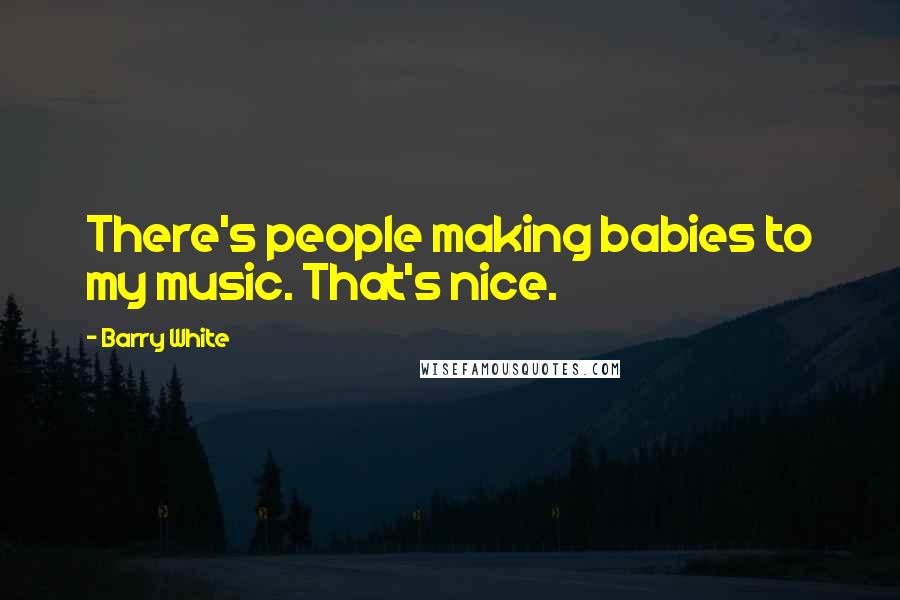 Barry White Quotes: There's people making babies to my music. That's nice.