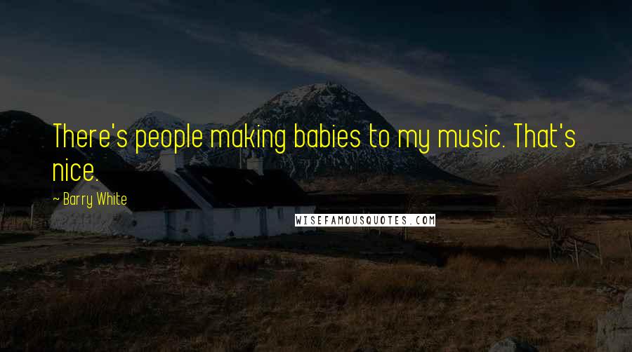 Barry White Quotes: There's people making babies to my music. That's nice.