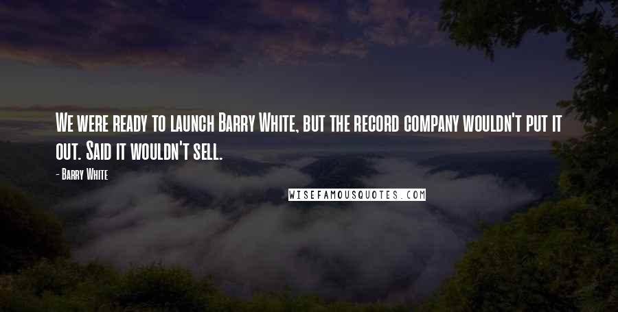 Barry White Quotes: We were ready to launch Barry White, but the record company wouldn't put it out. Said it wouldn't sell.