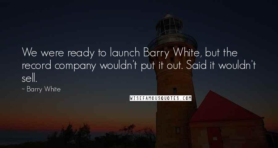 Barry White Quotes: We were ready to launch Barry White, but the record company wouldn't put it out. Said it wouldn't sell.