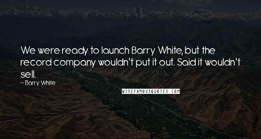Barry White Quotes: We were ready to launch Barry White, but the record company wouldn't put it out. Said it wouldn't sell.