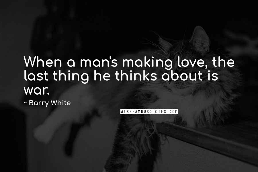 Barry White Quotes: When a man's making love, the last thing he thinks about is war.