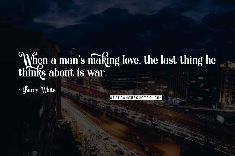 Barry White Quotes: When a man's making love, the last thing he thinks about is war.
