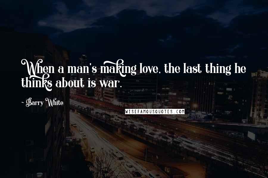 Barry White Quotes: When a man's making love, the last thing he thinks about is war.