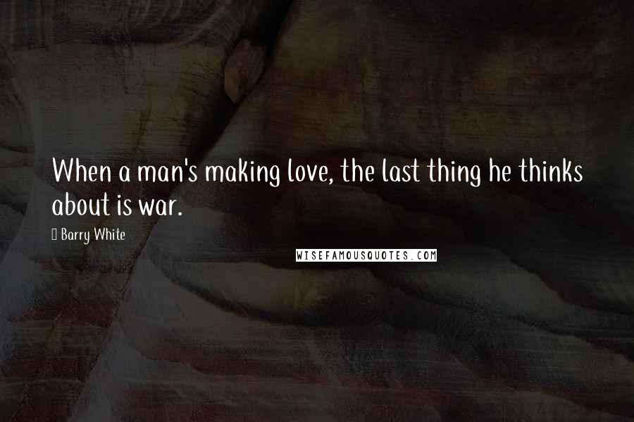 Barry White Quotes: When a man's making love, the last thing he thinks about is war.