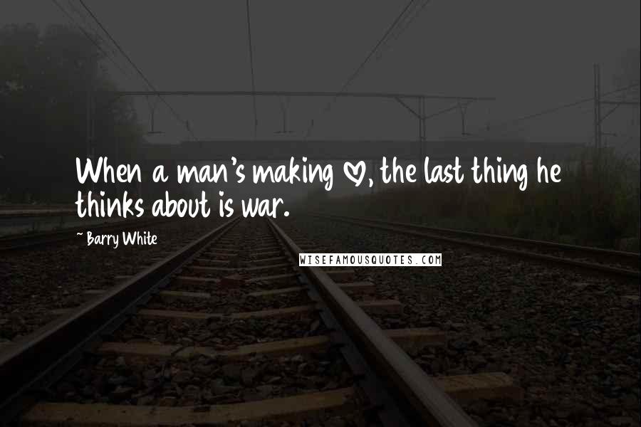 Barry White Quotes: When a man's making love, the last thing he thinks about is war.