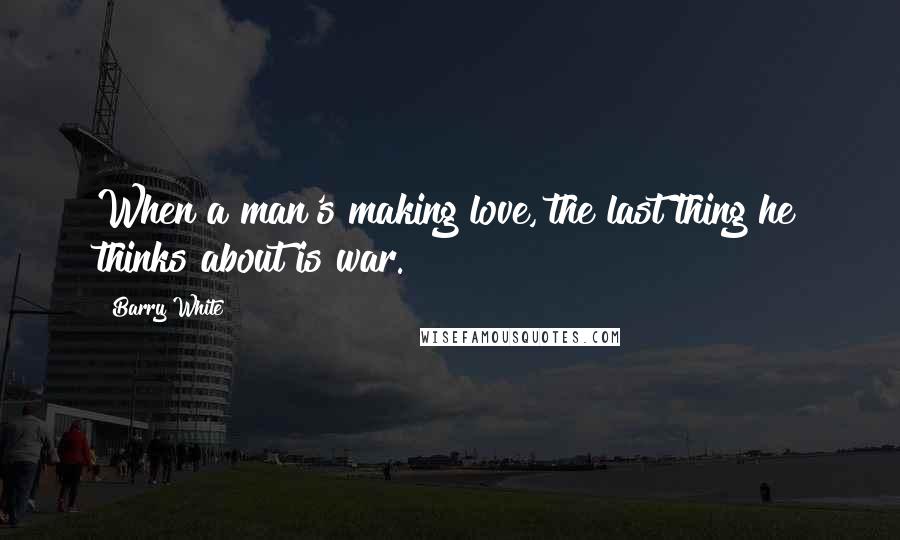 Barry White Quotes: When a man's making love, the last thing he thinks about is war.