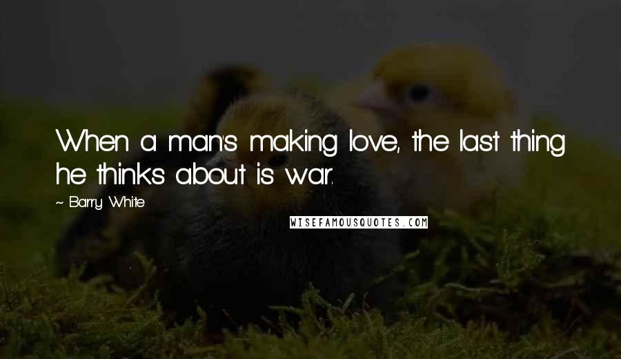 Barry White Quotes: When a man's making love, the last thing he thinks about is war.