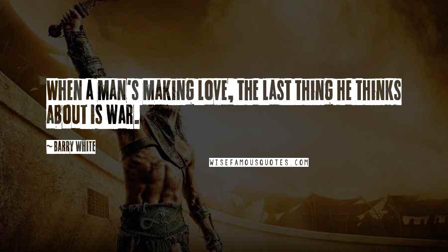 Barry White Quotes: When a man's making love, the last thing he thinks about is war.