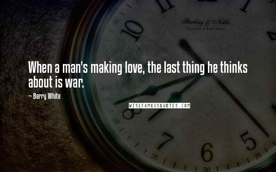 Barry White Quotes: When a man's making love, the last thing he thinks about is war.