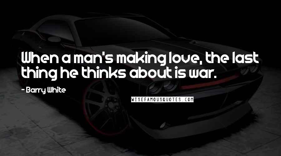 Barry White Quotes: When a man's making love, the last thing he thinks about is war.