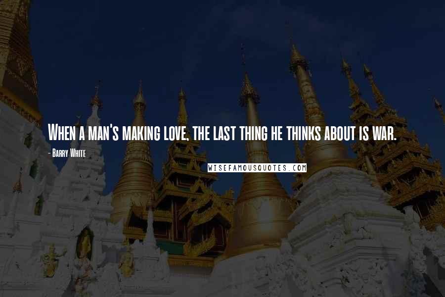 Barry White Quotes: When a man's making love, the last thing he thinks about is war.