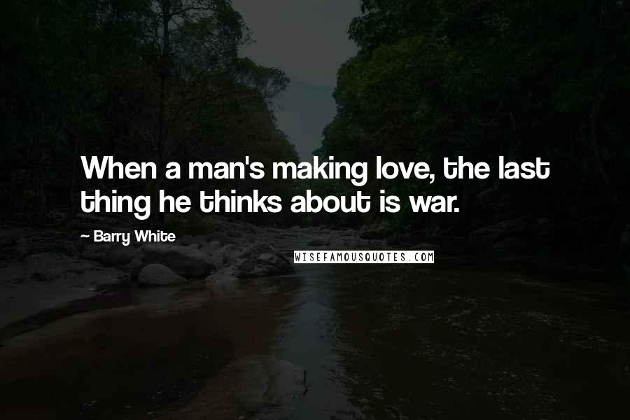 Barry White Quotes: When a man's making love, the last thing he thinks about is war.