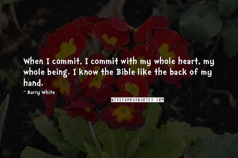 Barry White Quotes: When I commit, I commit with my whole heart, my whole being. I know the Bible like the back of my hand.