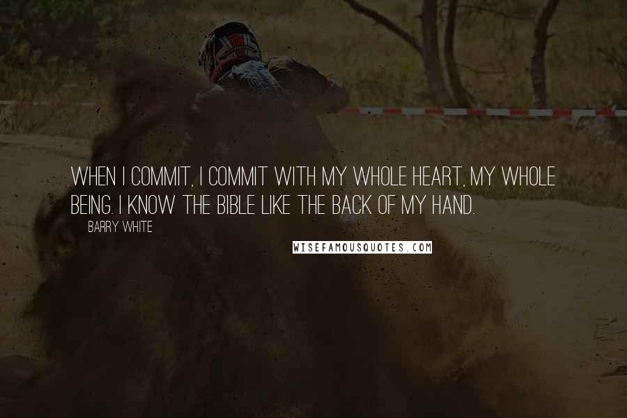 Barry White Quotes: When I commit, I commit with my whole heart, my whole being. I know the Bible like the back of my hand.