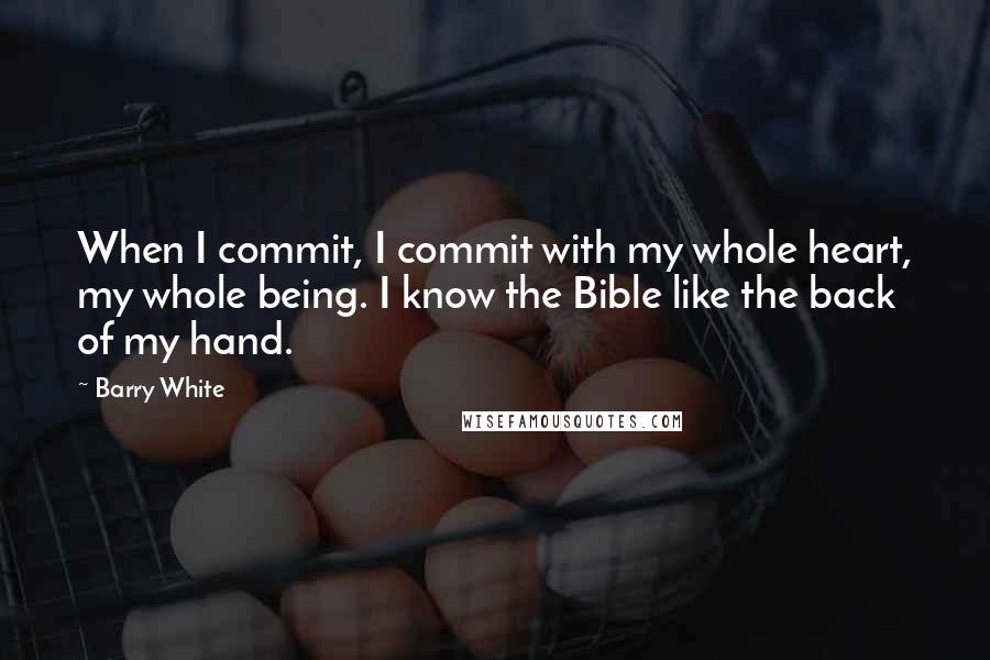 Barry White Quotes: When I commit, I commit with my whole heart, my whole being. I know the Bible like the back of my hand.