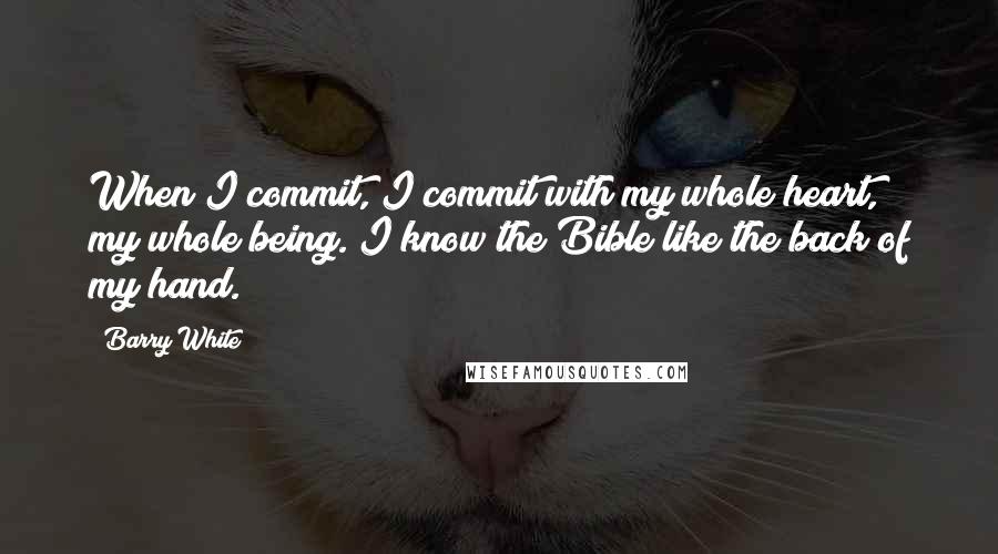 Barry White Quotes: When I commit, I commit with my whole heart, my whole being. I know the Bible like the back of my hand.