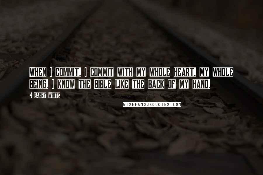 Barry White Quotes: When I commit, I commit with my whole heart, my whole being. I know the Bible like the back of my hand.
