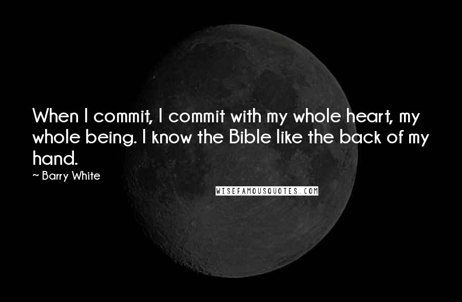 Barry White Quotes: When I commit, I commit with my whole heart, my whole being. I know the Bible like the back of my hand.