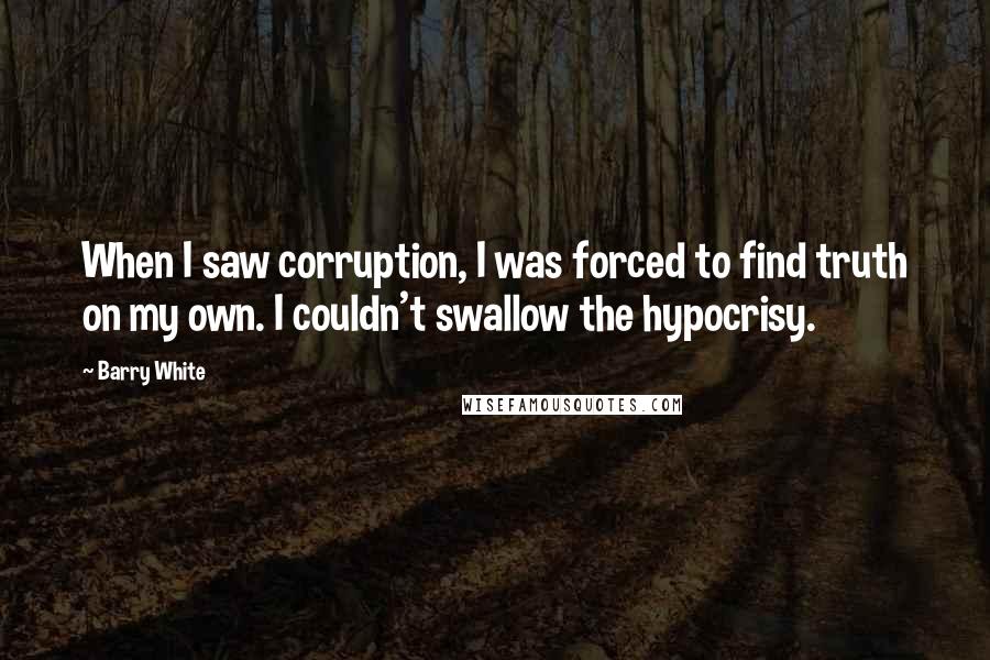 Barry White Quotes: When I saw corruption, I was forced to find truth on my own. I couldn't swallow the hypocrisy.