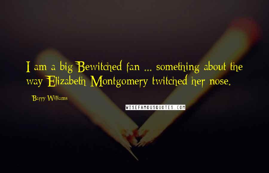 Barry Williams Quotes: I am a big Bewitched fan ... something about the way Elizabeth Montgomery twitched her nose.