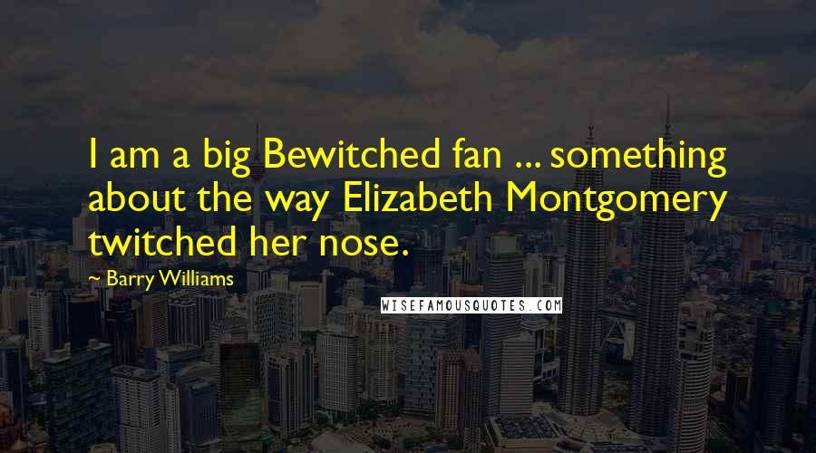 Barry Williams Quotes: I am a big Bewitched fan ... something about the way Elizabeth Montgomery twitched her nose.