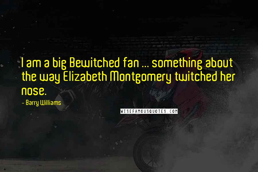 Barry Williams Quotes: I am a big Bewitched fan ... something about the way Elizabeth Montgomery twitched her nose.