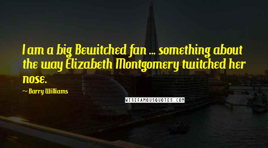 Barry Williams Quotes: I am a big Bewitched fan ... something about the way Elizabeth Montgomery twitched her nose.