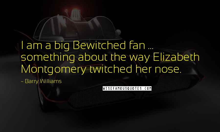 Barry Williams Quotes: I am a big Bewitched fan ... something about the way Elizabeth Montgomery twitched her nose.