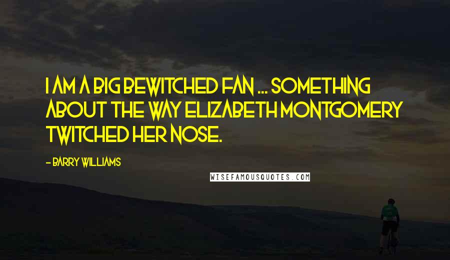 Barry Williams Quotes: I am a big Bewitched fan ... something about the way Elizabeth Montgomery twitched her nose.